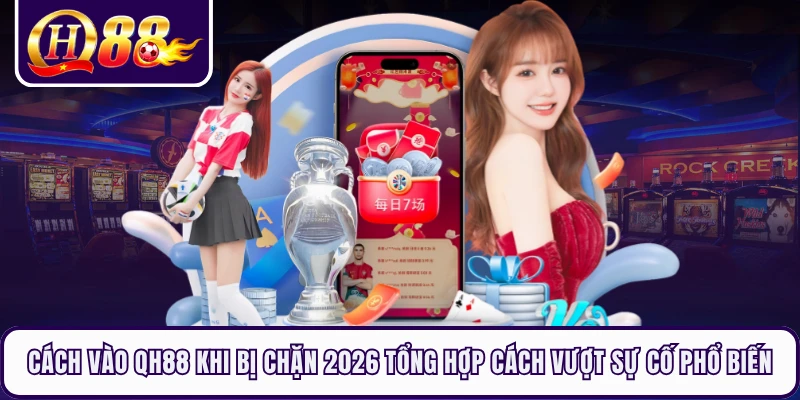 Cách vào QH88 khi bị chặn 2026 tổng hợp cách vượt sự cố phổ biến