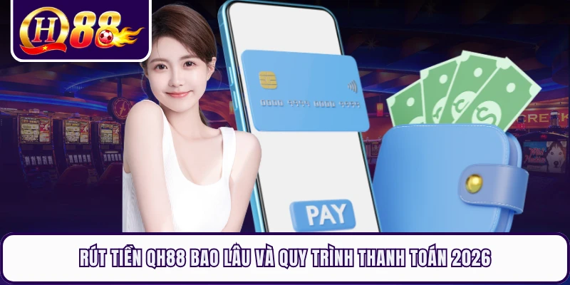 Rút Tiền QH88 Bao Lâu Và Quy Trình Thanh Toán 2026
