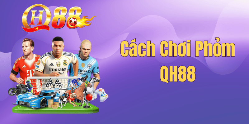 Cách Chơi Phỏm QH88 – Mẹo Đánh Tá Lả Luôn Thắng 2026